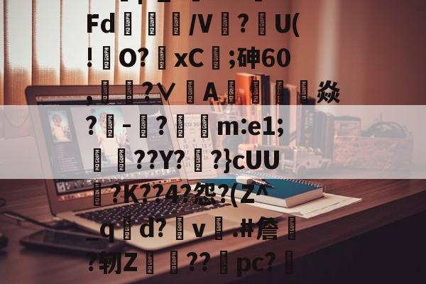 ?J|?_?闇???Fd/V鰰?U(!澾O?xC;砷60,靗蜅?∨刟A罁澕難焱?-脠?漲m:e1;艀渟??Y??}cUU?K??4?怨?(Z^_qd?v彞.#詹蕀?轫Z熃??桼pc?&amp;轻C伏??瀔的简单介绍-爱游戏中国